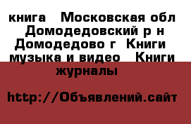 книга - Московская обл., Домодедовский р-н, Домодедово г. Книги, музыка и видео » Книги, журналы   